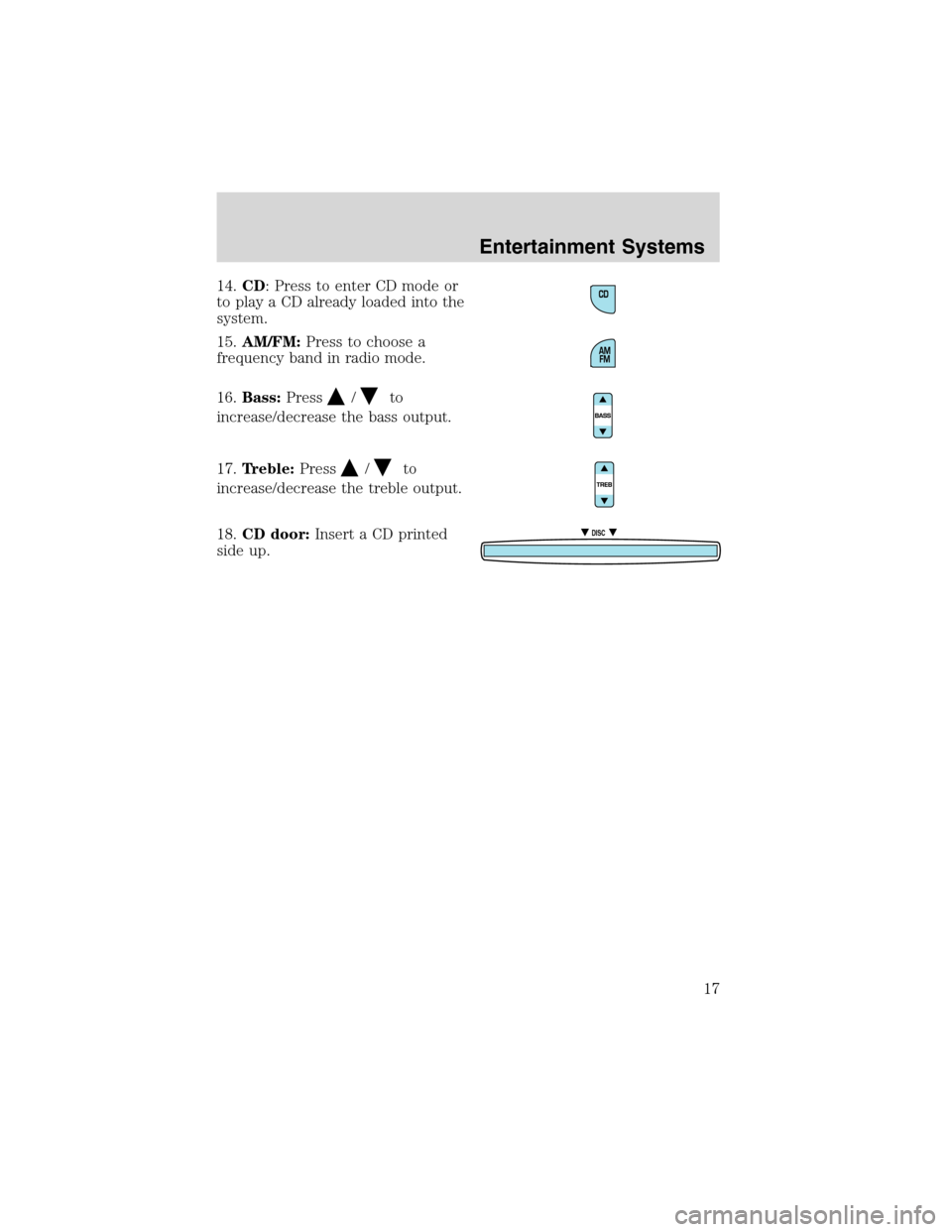 FORD ESCAPE 2003 1.G User Guide 14.CD: Press to enter CD mode or
to play a CD already loaded into the
system.
15.AM/FM:Press to choose a
frequency band in radio mode.
16.Bass:Press
/to
increase/decrease the bass output.
17.Treble:Pr FORD ESCAPE 2003 1.G User Guide 14.CD: Press to enter CD mode or
to play a CD already loaded into the
system.
15.AM/FM:Press to choose a
frequency band in radio mode.
16.Bass:Press
/to
increase/decrease the bass output.
17.Treble:Pr