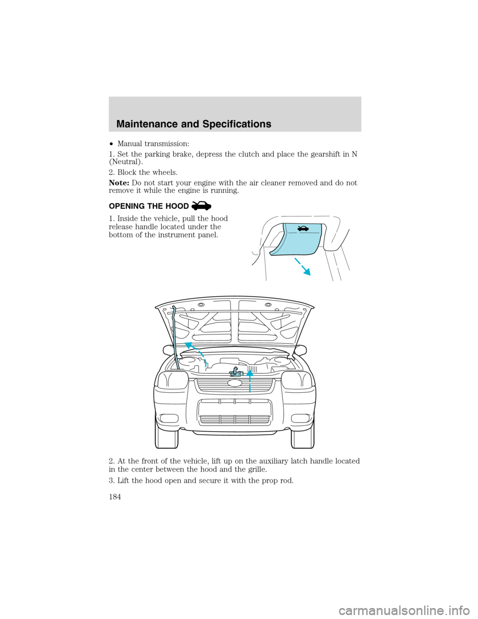 FORD ESCAPE 2003 1.G Owners Manual •Manual transmission:
1. Set the parking brake, depress the clutch and place the gearshift in N
(Neutral).
2. Block the wheels.
Note:Do not start your engine with the air cleaner removed and do not
