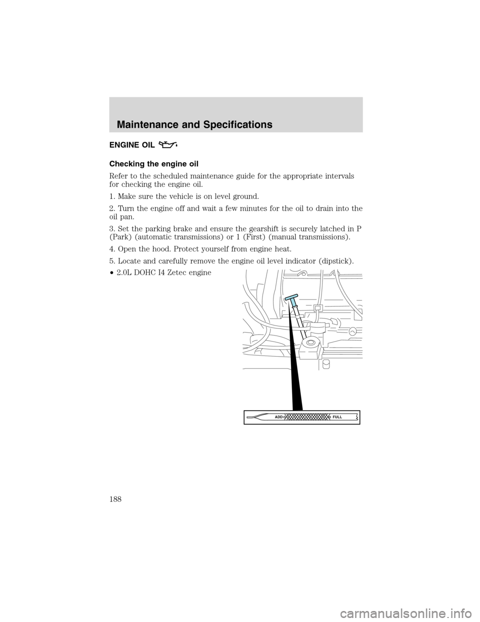 FORD ESCAPE 2003 1.G User Guide ENGINE OIL
Checking the engine oil
Refer to the scheduled maintenance guide for the appropriate intervals
for checking the engine oil.
1. Make sure the vehicle is on level ground.
2. Turn the engine o