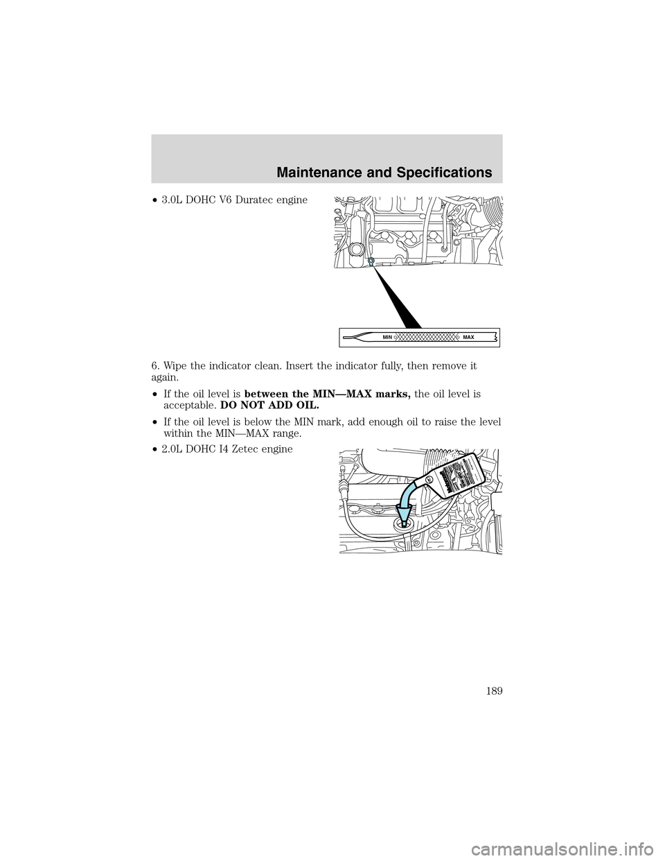 FORD ESCAPE 2003 1.G Owners Manual •3.0L DOHC V6 Duratec engine
6. Wipe the indicator clean. Insert the indicator fully, then remove it
again.
•If the oil level isbetween the MIN—MAX marks,the oil level is
acceptable.DO NOT ADD O