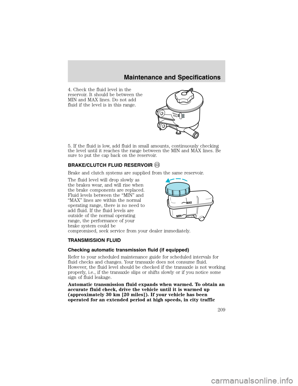 FORD ESCAPE 2003 1.G Owners Manual 4. Check the fluid level in the
reservoir. It should be between the
MIN and MAX lines. Do not add
fluid if the level is in this range.
5. If the fluid is low, add fluid in small amounts, continuously 
