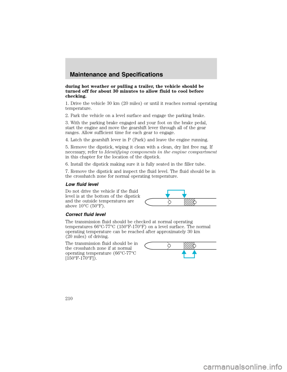 FORD ESCAPE 2003 1.G Owners Manual during hot weather or pulling a trailer, the vehicle should be
turned off for about 30 minutes to allow fluid to cool before
checking.
1. Drive the vehicle 30 km (20 miles) or until it reaches normal 