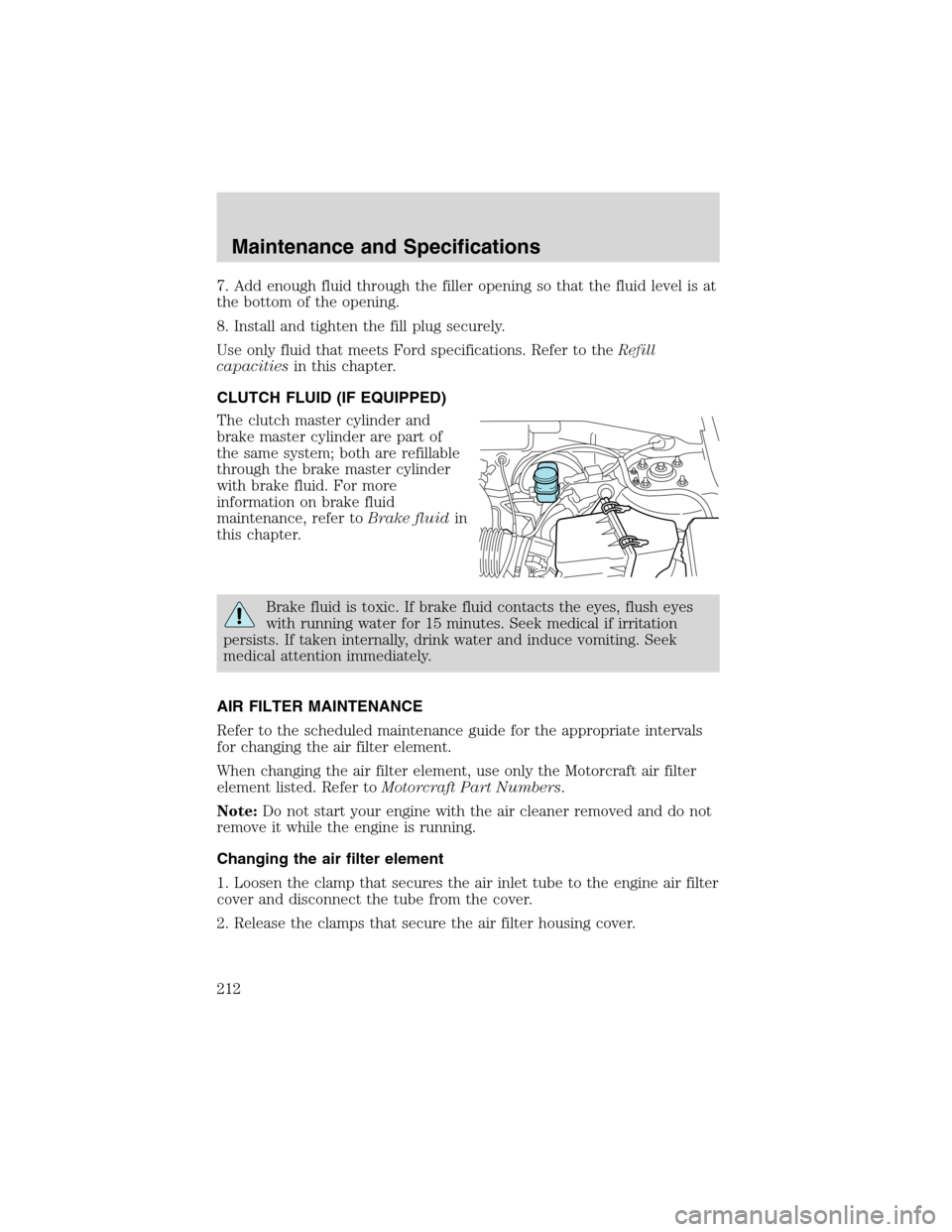 FORD ESCAPE 2003 1.G Owners Manual 7. Add enough fluid through the filler opening so that the fluid level is at
the bottom of the opening.
8. Install and tighten the fill plug securely.
Use only fluid that meets Ford specifications. Re