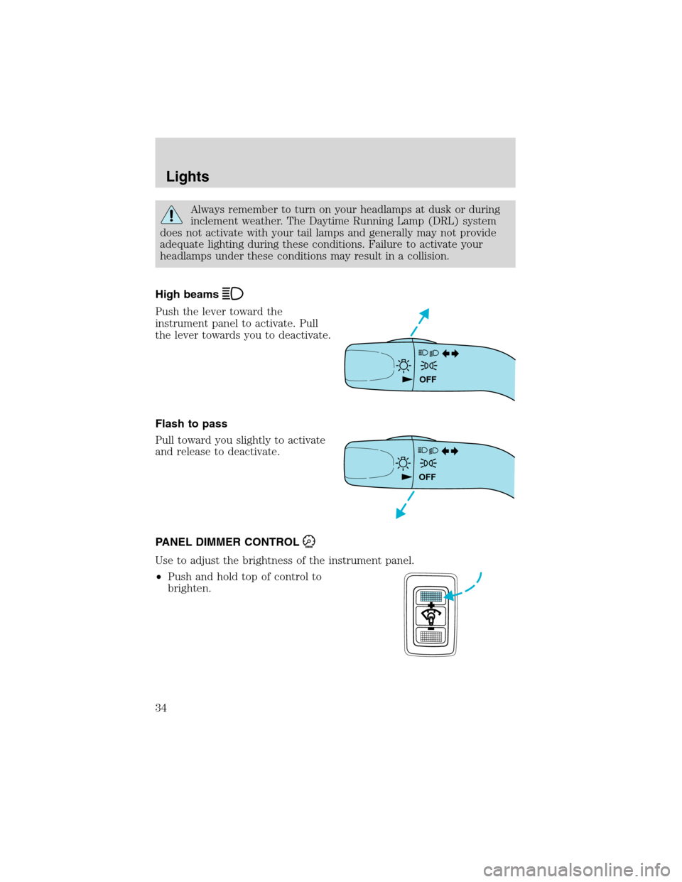 FORD ESCAPE 2003 1.G Owners Manual Always remember to turn on your headlamps at dusk or during
inclement weather. The Daytime Running Lamp (DRL) system
does not activate with your tail lamps and generally may not provide
adequate light