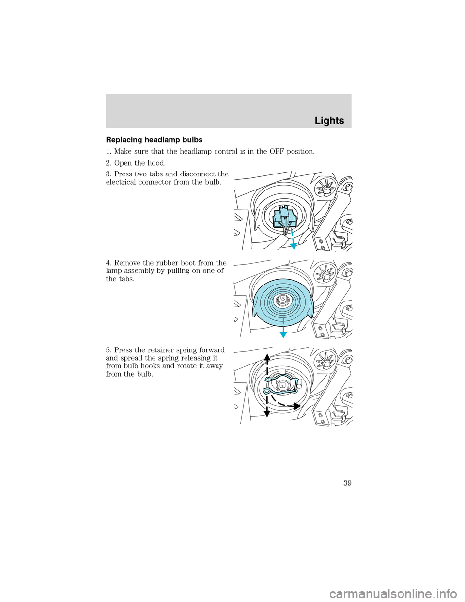 FORD ESCAPE 2003 1.G Owners Manual Replacing headlamp bulbs
1. Make sure that the headlamp control is in the OFF position.
2. Open the hood.
3. Press two tabs and disconnect the
electrical connector from the bulb.
4. Remove the rubber FORD ESCAPE 2003 1.G Owners Manual Replacing headlamp bulbs
1. Make sure that the headlamp control is in the OFF position.
2. Open the hood.
3. Press two tabs and disconnect the
electrical connector from the bulb.
4. Remove the rubber