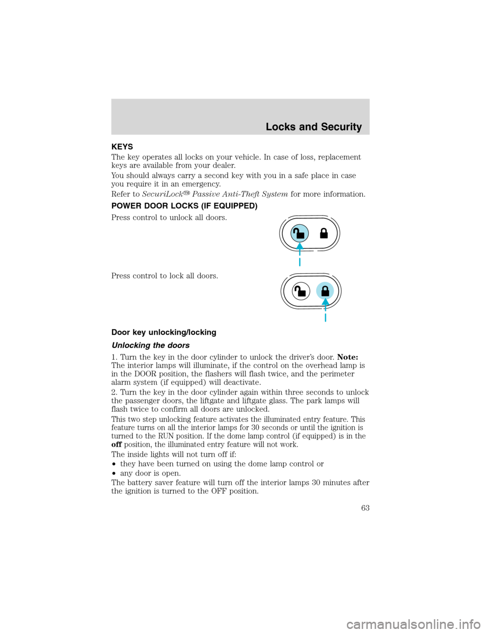 FORD ESCAPE 2003 1.G Owners Manual KEYS
The key operates all locks on your vehicle. In case of loss, replacement
keys are available from your dealer.
You should always carry a second key with you in a safe place in case
you require it 