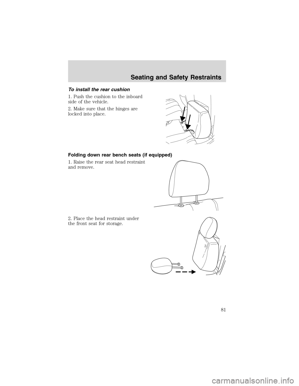 FORD ESCAPE 2003 1.G Manual Online To install the rear cushion
1. Push the cushion to the inboard
side of the vehicle.
2. Make sure that the hinges are
locked into place.
Folding down rear bench seats (if equipped)
1. Raise the rear se FORD ESCAPE 2003 1.G Manual Online To install the rear cushion
1. Push the cushion to the inboard
side of the vehicle.
2. Make sure that the hinges are
locked into place.
Folding down rear bench seats (if equipped)
1. Raise the rear se