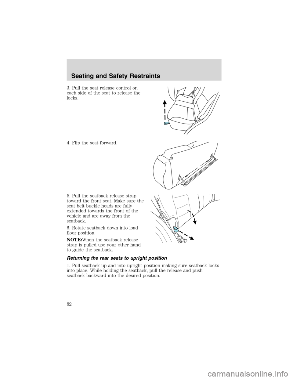 FORD ESCAPE 2003 1.G Manual Online 3. Pull the seat release control on
each side of the seat to release the
locks.
4. Flip the seat forward.
5. Pull the seatback release strap
toward the front seat. Make sure the
seat belt buckle heads FORD ESCAPE 2003 1.G Manual Online 3. Pull the seat release control on
each side of the seat to release the
locks.
4. Flip the seat forward.
5. Pull the seatback release strap
toward the front seat. Make sure the
seat belt buckle heads