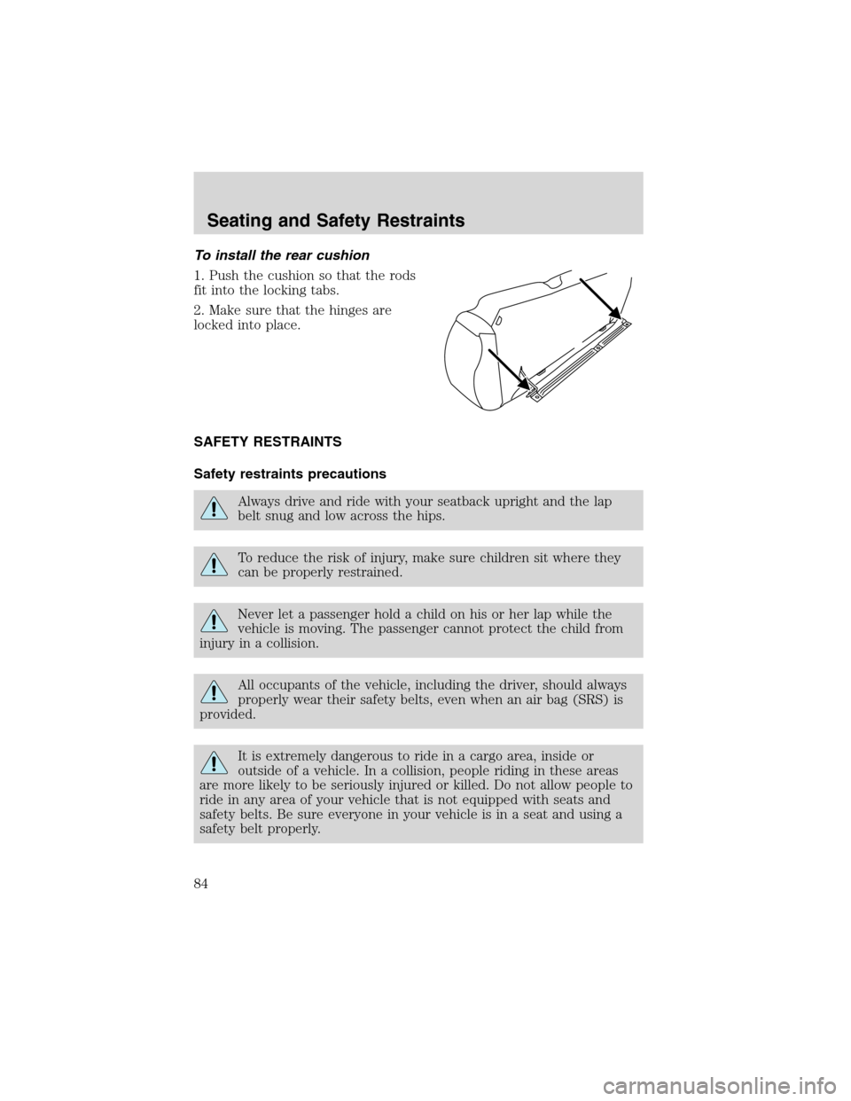 FORD ESCAPE 2003 1.G Owners Manual To install the rear cushion
1. Push the cushion so that the rods
fit into the locking tabs.
2. Make sure that the hinges are
locked into place.
SAFETY RESTRAINTS
Safety restraints precautions
Always d
