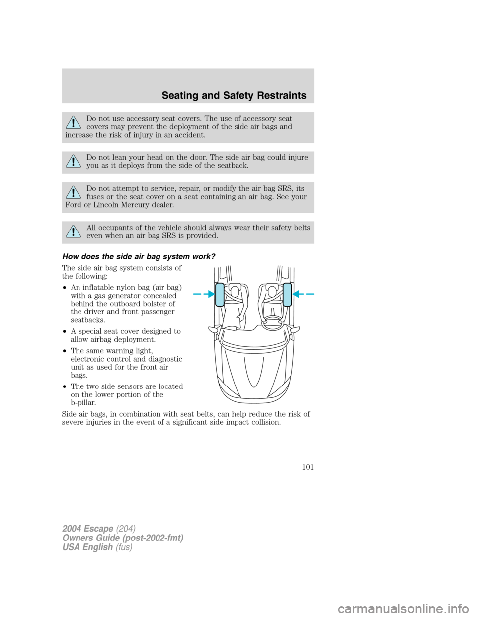 FORD ESCAPE 2004 1.G Owners Manual Do not use accessory seat covers. The use of accessory seat
covers may prevent the deployment of the side air bags and
increase the risk of injury in an accident.
Do not lean your head on the door. Th FORD ESCAPE 2004 1.G Owners Manual Do not use accessory seat covers. The use of accessory seat
covers may prevent the deployment of the side air bags and
increase the risk of injury in an accident.
Do not lean your head on the door. Th
