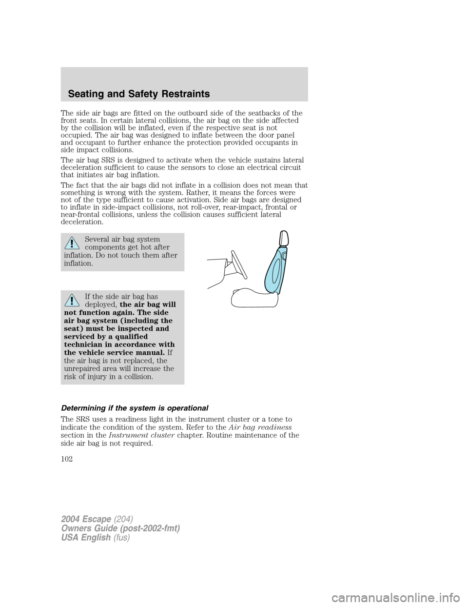 FORD ESCAPE 2004 1.G Owners Manual The side air bags are fitted on the outboard side of the seatbacks of the
front seats. In certain lateral collisions, the air bag on the side affected
by the collision will be inflated, even if the re FORD ESCAPE 2004 1.G Owners Manual The side air bags are fitted on the outboard side of the seatbacks of the
front seats. In certain lateral collisions, the air bag on the side affected
by the collision will be inflated, even if the re