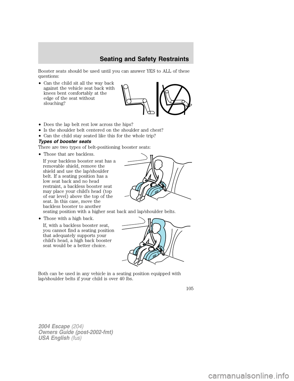 FORD ESCAPE 2004 1.G Owners Manual Booster seats should be used until you can answer YES to ALL of these
questions:
•Can the child sit all the way back
against the vehicle seat back with
knees bent comfortably at the
edge of the seat