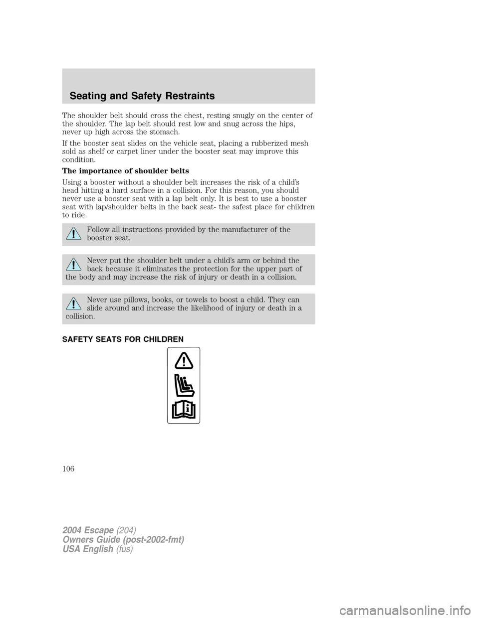 FORD ESCAPE 2004 1.G Owners Manual The shoulder belt should cross the chest, resting snugly on the center of
the shoulder. The lap belt should rest low and snug across the hips,
never up high across the stomach.
If the booster seat sli