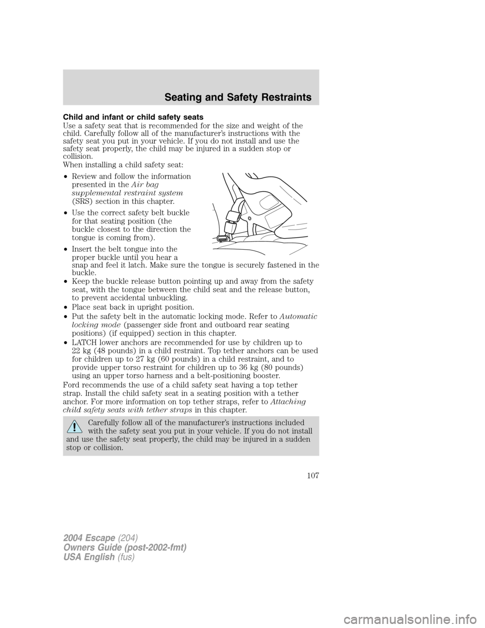 FORD ESCAPE 2004 1.G Owners Manual Child and infant or child safety seats
Use a safety seat that is recommended for the size and weight of the
child. Carefully follow all of the manufacturer’s instructions with the
safety seat you pu