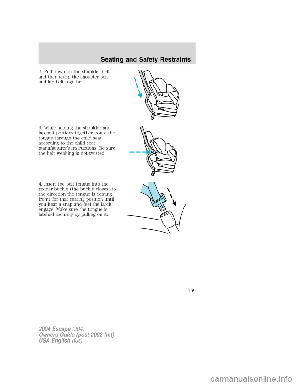 FORD ESCAPE 2004 1.G Owners Manual 2. Pull down on the shoulder belt
and then grasp the shoulder belt
and lap belt together.
3. While holding the shoulder and
lap belt portions together, route the
tongue through the child seat
accordin