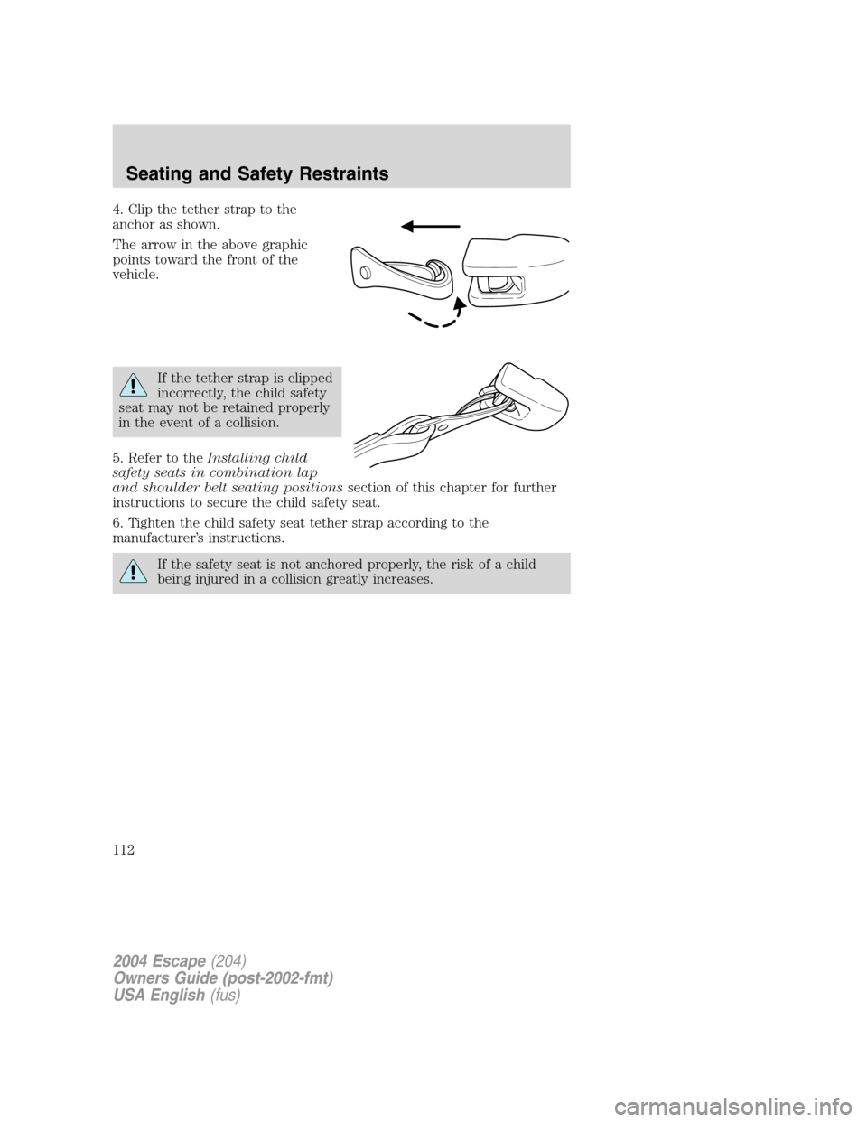 FORD ESCAPE 2004 1.G Owners Manual 4. Clip the tether strap to the
anchor as shown.
The arrow in the above graphic
points toward the front of the
vehicle.
If the tether strap is clipped
incorrectly, the child safety
seat may not be ret