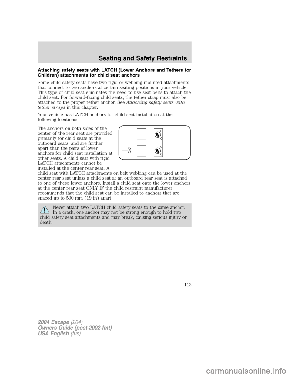 FORD ESCAPE 2004 1.G Owners Manual Attaching safety seats with LATCH (Lower Anchors and Tethers for
Children) attachments for child seat anchors
Some child safety seats have two rigid or webbing mounted attachments
that connect to two 