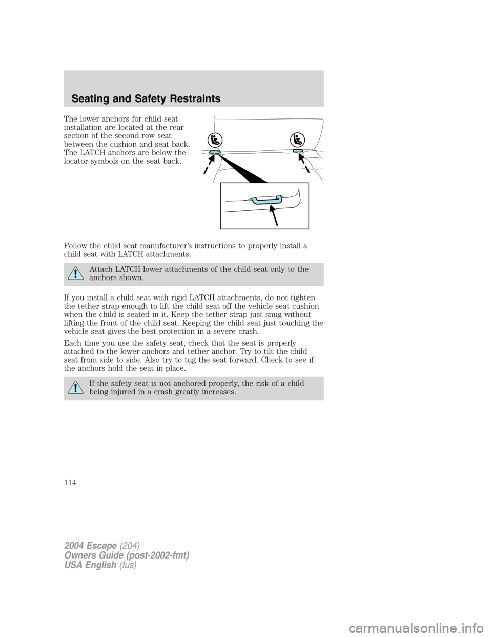 FORD ESCAPE 2004 1.G Owners Manual The lower anchors for child seat
installation are located at the rear
section of the second row seat
between the cushion and seat back.
The LATCH anchors are below the
locator symbols on the seat back