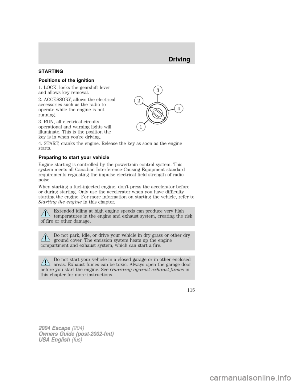 FORD ESCAPE 2004 1.G Owners Manual STARTING
Positions of the ignition
1. LOCK, locks the gearshift lever
and allows key removal.
2. ACCESSORY, allows the electrical
accessories such as the radio to
operate while the engine is not
runni