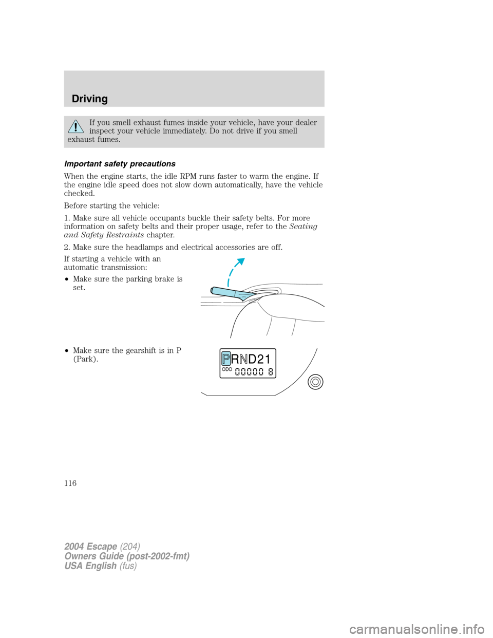 FORD ESCAPE 2004 1.G Owners Manual If you smell exhaust fumes inside your vehicle, have your dealer
inspect your vehicle immediately. Do not drive if you smell
exhaust fumes.
Important safety precautions
When the engine starts, the idl