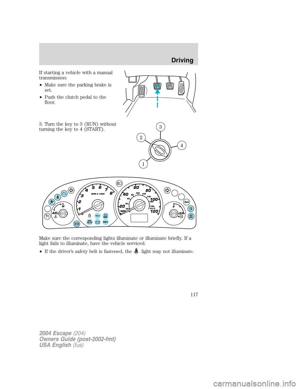 FORD ESCAPE 2004 1.G Owners Manual If starting a vehicle with a manual
transmission:
•Make sure the parking brake is
set.
•Push the clutch pedal to the
floor.
3. Turn the key to 3 (RUN) without
turning the key to 4 (START).
Make su