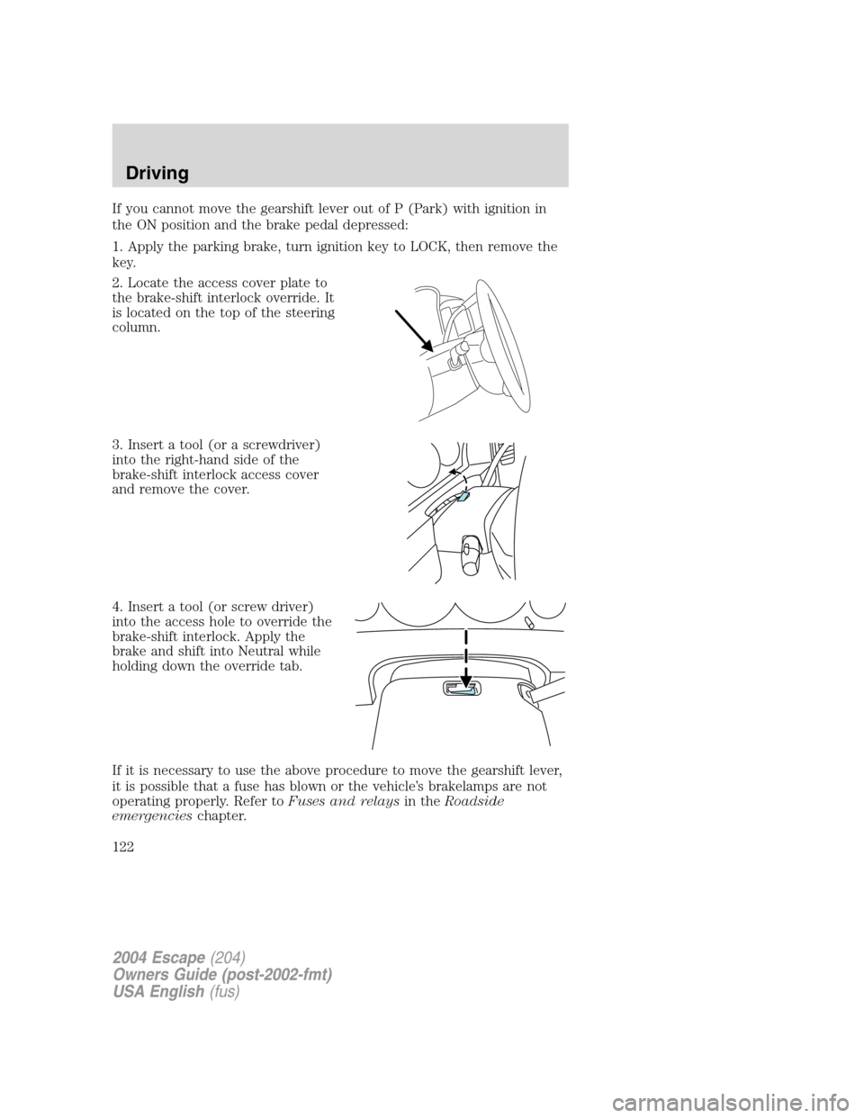 FORD ESCAPE 2004 1.G Owners Manual If you cannot move the gearshift lever out of P (Park) with ignition in
the ON position and the brake pedal depressed:
1. Apply the parking brake, turn ignition key to LOCK, then remove the
key.
2. Lo