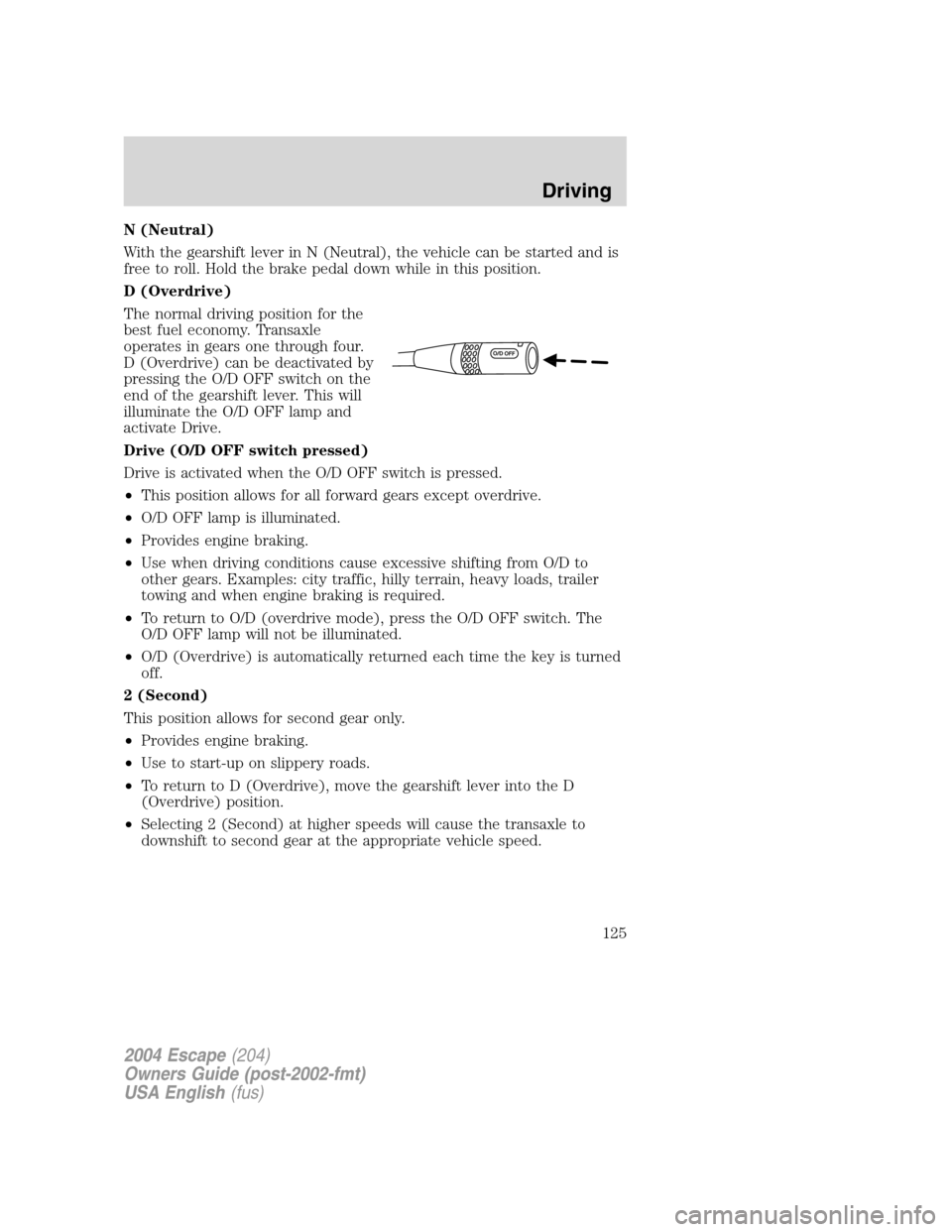 FORD ESCAPE 2004 1.G Owners Manual N (Neutral)
With the gearshift lever in N (Neutral), the vehicle can be started and is
free to roll. Hold the brake pedal down while in this position.
D (Overdrive)
The normal driving position for the