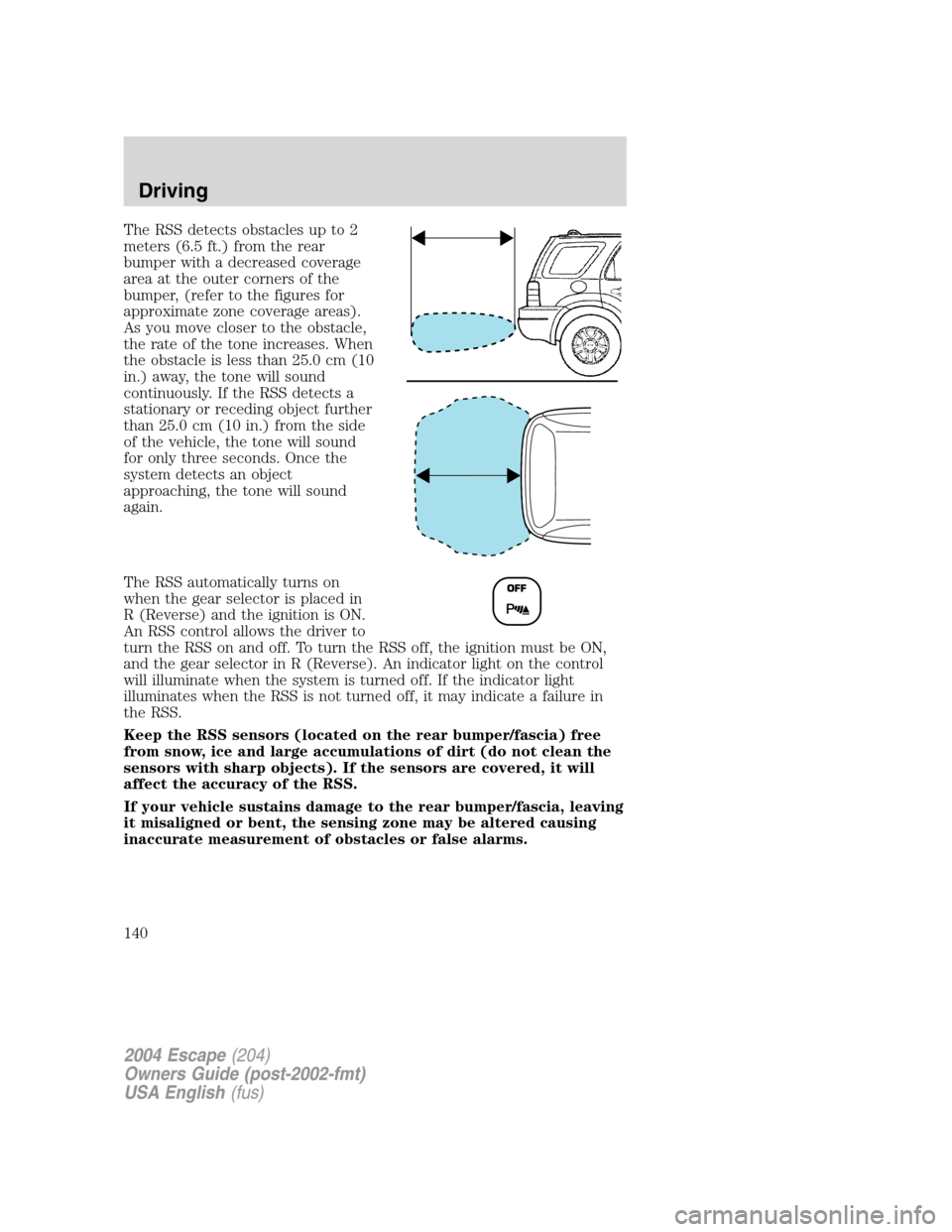 FORD ESCAPE 2004 1.G Owners Manual The RSS detects obstacles up to 2
meters (6.5 ft.) from the rear
bumper with a decreased coverage
area at the outer corners of the
bumper, (refer to the figures for
approximate zone coverage areas).
A FORD ESCAPE 2004 1.G Owners Manual The RSS detects obstacles up to 2
meters (6.5 ft.) from the rear
bumper with a decreased coverage
area at the outer corners of the
bumper, (refer to the figures for
approximate zone coverage areas).
A