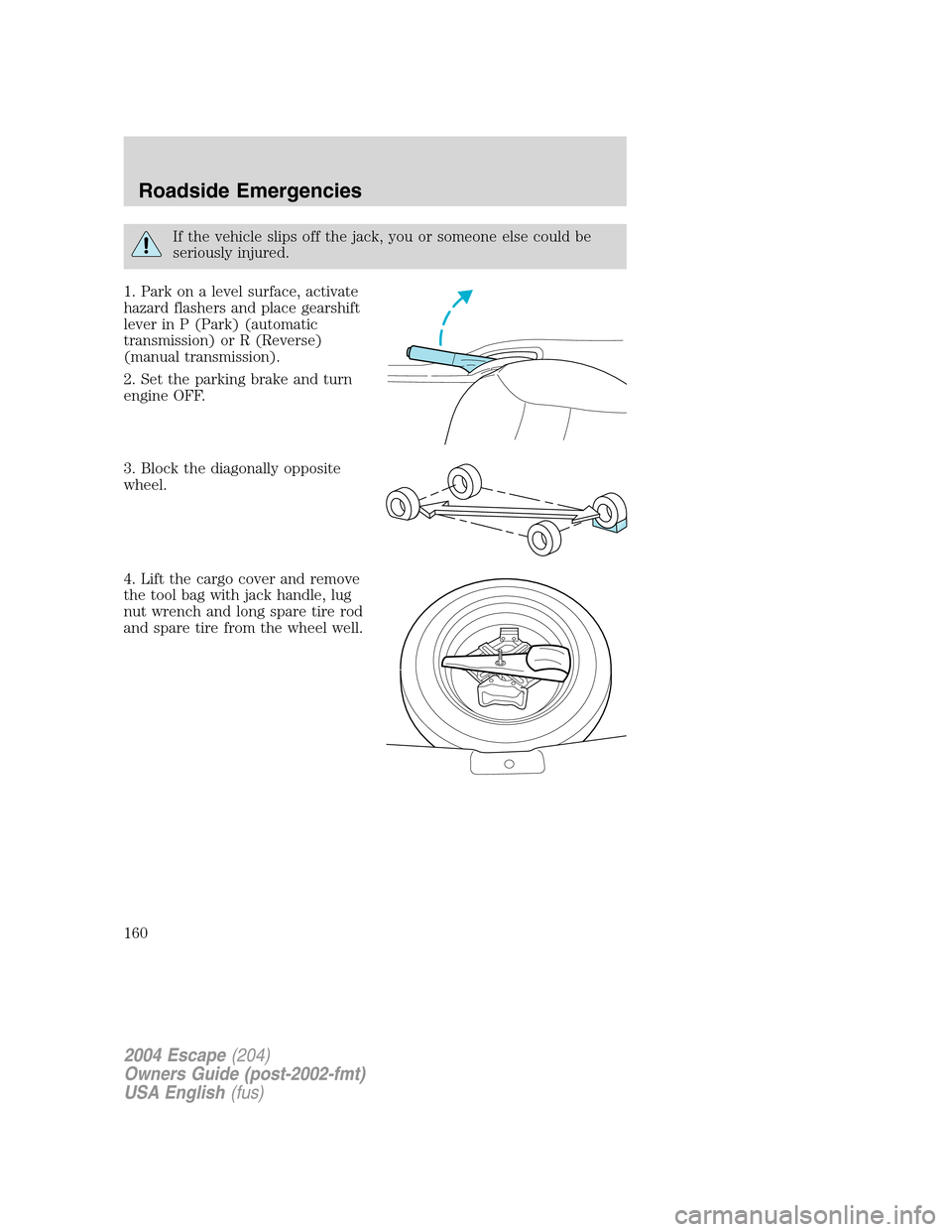 FORD ESCAPE 2004 1.G Owners Manual If the vehicle slips off the jack, you or someone else could be
seriously injured.
1. Park on a level surface, activate
hazard flashers and place gearshift
lever in P (Park) (automatic
transmission) o