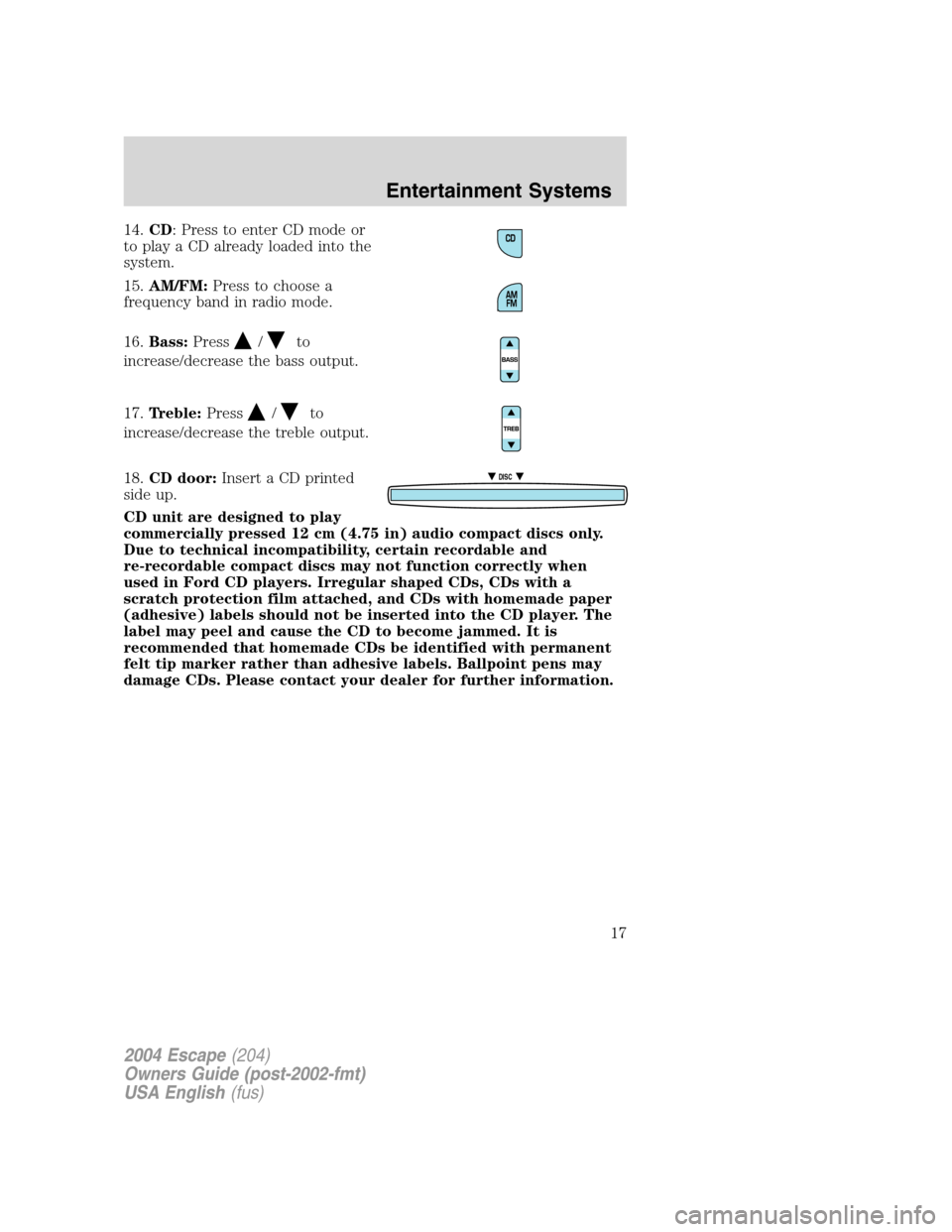 FORD ESCAPE 2004 1.G User Guide 14.CD: Press to enter CD mode or
to play a CD already loaded into the
system.
15.AM/FM:Press to choose a
frequency band in radio mode.
16.Bass:Press
/to
increase/decrease the bass output.
17.Treble:Pr FORD ESCAPE 2004 1.G User Guide 14.CD: Press to enter CD mode or
to play a CD already loaded into the
system.
15.AM/FM:Press to choose a
frequency band in radio mode.
16.Bass:Press
/to
increase/decrease the bass output.
17.Treble:Pr