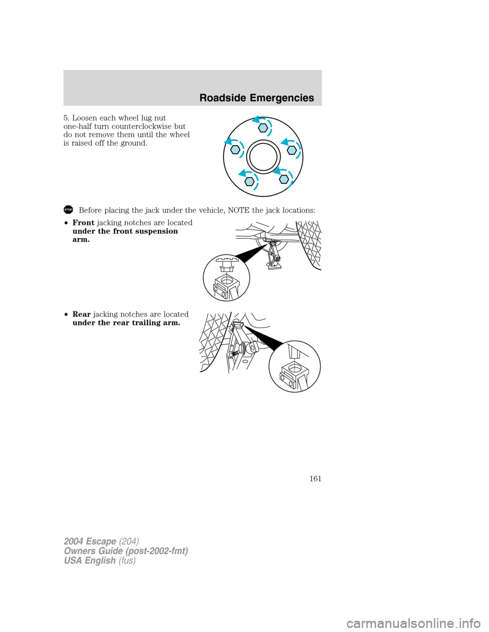 FORD ESCAPE 2004 1.G Owners Manual 5. Loosen each wheel lug nut
one-half turn counterclockwise but
do not remove them until the wheel
is raised off the ground.
Before placing the jack under the vehicle, NOTE the jack locations:
•Fron