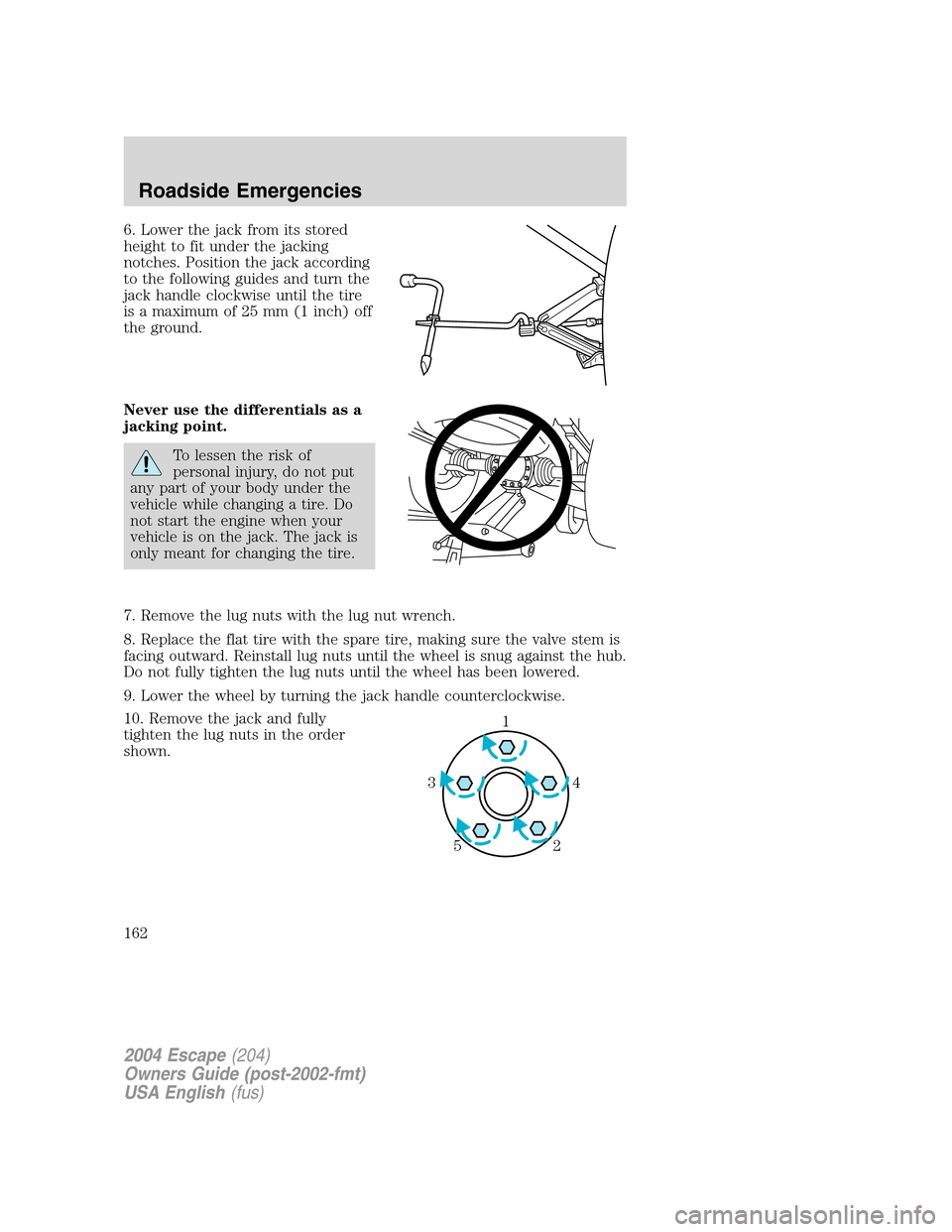 FORD ESCAPE 2004 1.G Owners Manual 6. Lower the jack from its stored
height to fit under the jacking
notches. Position the jack according
to the following guides and turn the
jack handle clockwise until the tire
is a maximum of 25 mm (