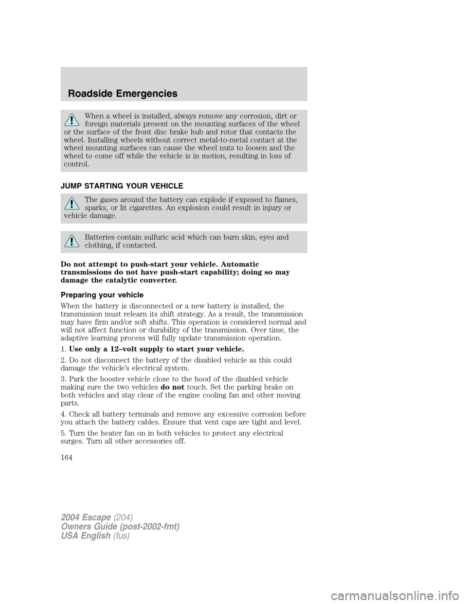 FORD ESCAPE 2004 1.G Owners Manual When a wheel is installed, always remove any corrosion, dirt or
foreign materials present on the mounting surfaces of the wheel
or the surface of the front disc brake hub and rotor that contacts the
w