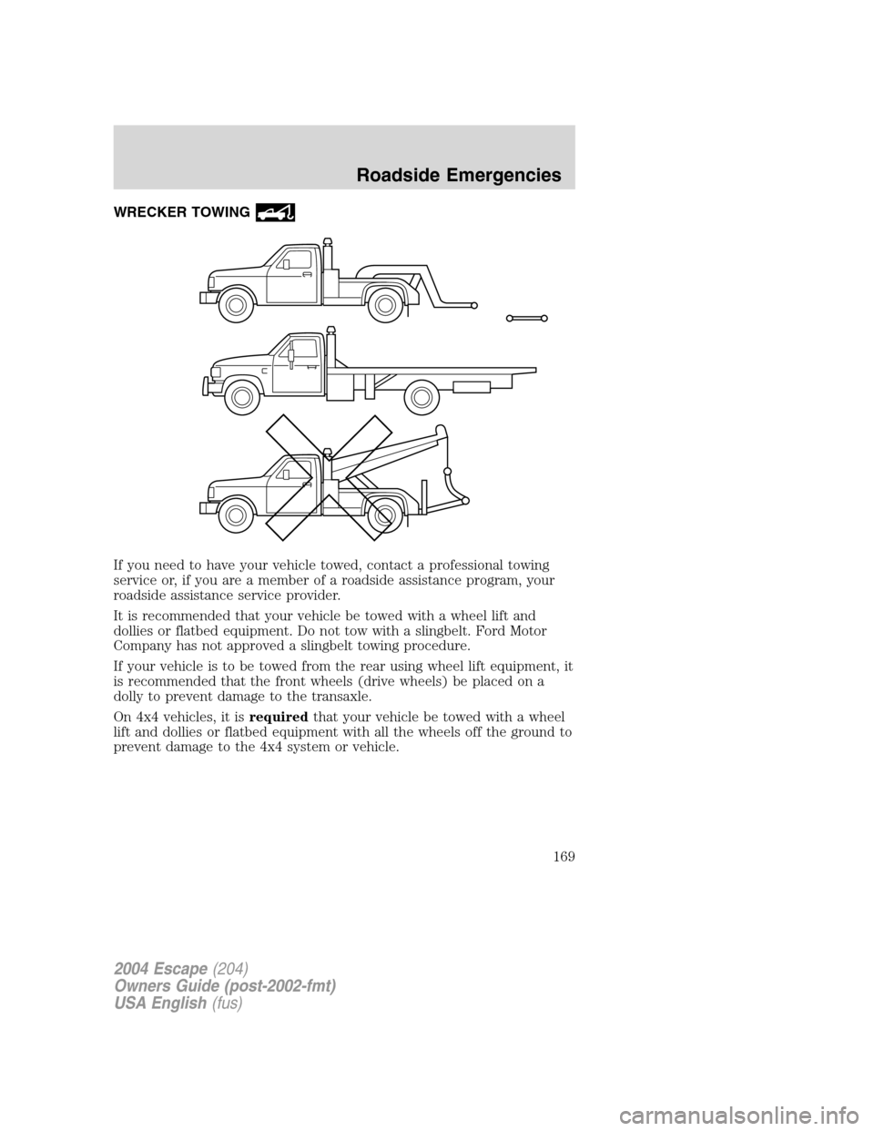 FORD ESCAPE 2004 1.G Owners Manual WRECKER TOWING
If you need to have your vehicle towed, contact a professional towing
service or, if you are a member of a roadside assistance program, your
roadside assistance service provider.
It is 