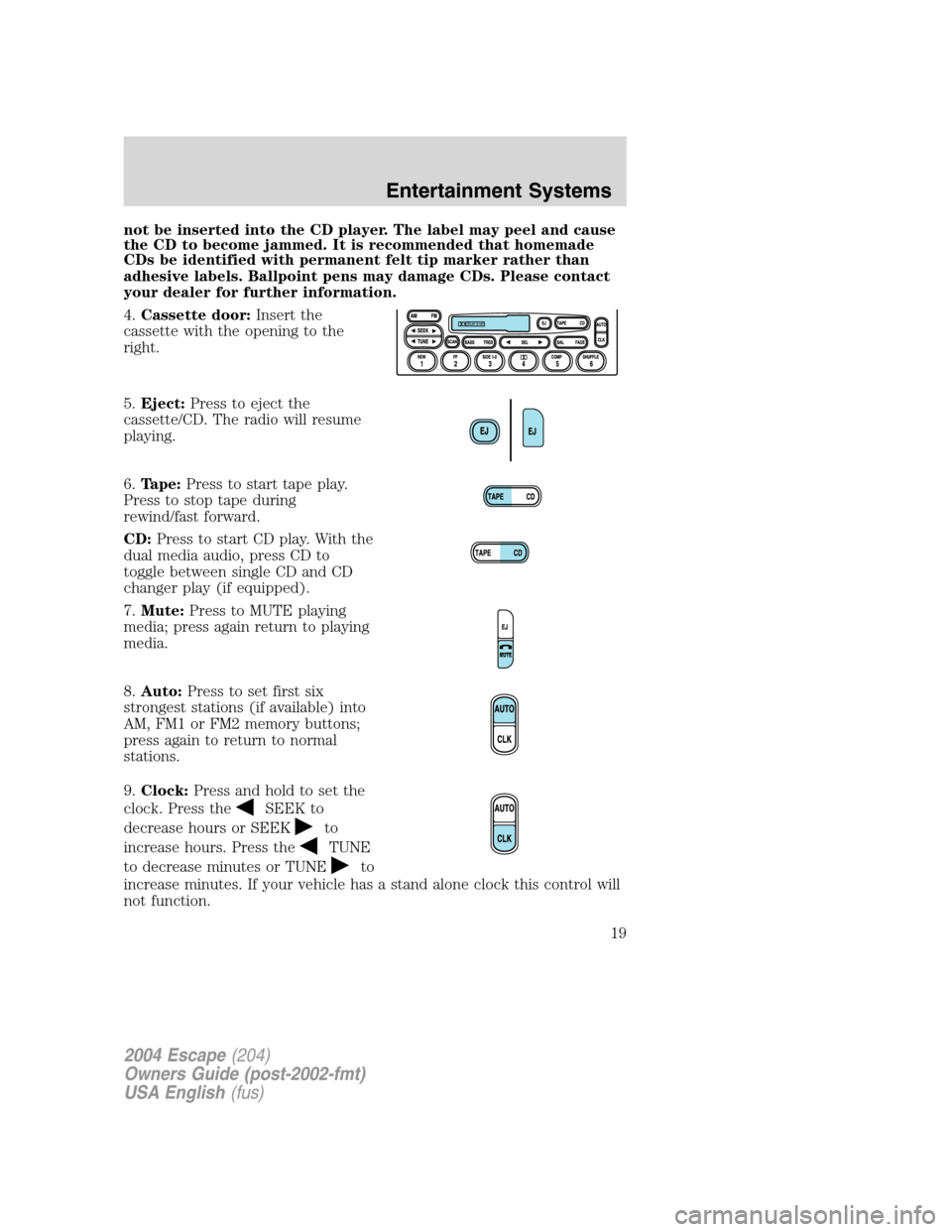 FORD ESCAPE 2004 1.G Owners Manual not be inserted into the CD player. The label may peel and cause
the CD to become jammed. It is recommended that homemade
CDs be identified with permanent felt tip marker rather than
adhesive labels. FORD ESCAPE 2004 1.G Owners Manual not be inserted into the CD player. The label may peel and cause
the CD to become jammed. It is recommended that homemade
CDs be identified with permanent felt tip marker rather than
adhesive labels.