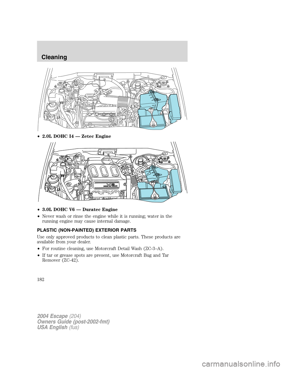 FORD ESCAPE 2004 1.G Owners Manual •2.0L DOHC I4 — Zetec Engine
•3.0L DOHC V6 — Duratec Engine
•Never wash or rinse the engine while it is running; water in the
running engine may cause internal damage.
PLASTIC (NON-PAINTED) 