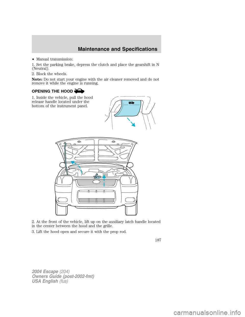 FORD ESCAPE 2004 1.G Owners Manual •Manual transmission:
1. Set the parking brake, depress the clutch and place the gearshift in N
(Neutral).
2. Block the wheels.
Note:Do not start your engine with the air cleaner removed and do not
