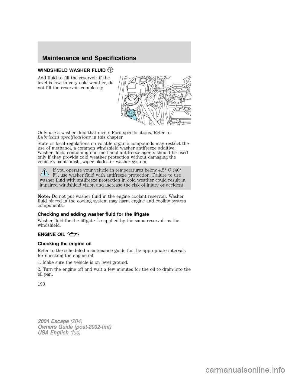 FORD ESCAPE 2004 1.G Owners Manual WINDSHIELD WASHER FLUID
Add fluid to fill the reservoir if the
level is low. In very cold weather, do
not fill the reservoir completely.
Only use a washer fluid that meets Ford specifications. Refer t