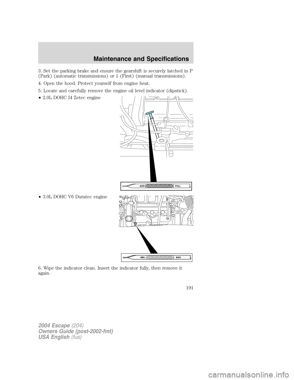 FORD ESCAPE 2004 1.G Owners Manual 3. Set the parking brake and ensure the gearshift is securely latched in P
(Park) (automatic transmissions) or 1 (First) (manual transmissions).
4. Open the hood. Protect yourself from engine heat.
5. FORD ESCAPE 2004 1.G Owners Manual 3. Set the parking brake and ensure the gearshift is securely latched in P
(Park) (automatic transmissions) or 1 (First) (manual transmissions).
4. Open the hood. Protect yourself from engine heat.
5.