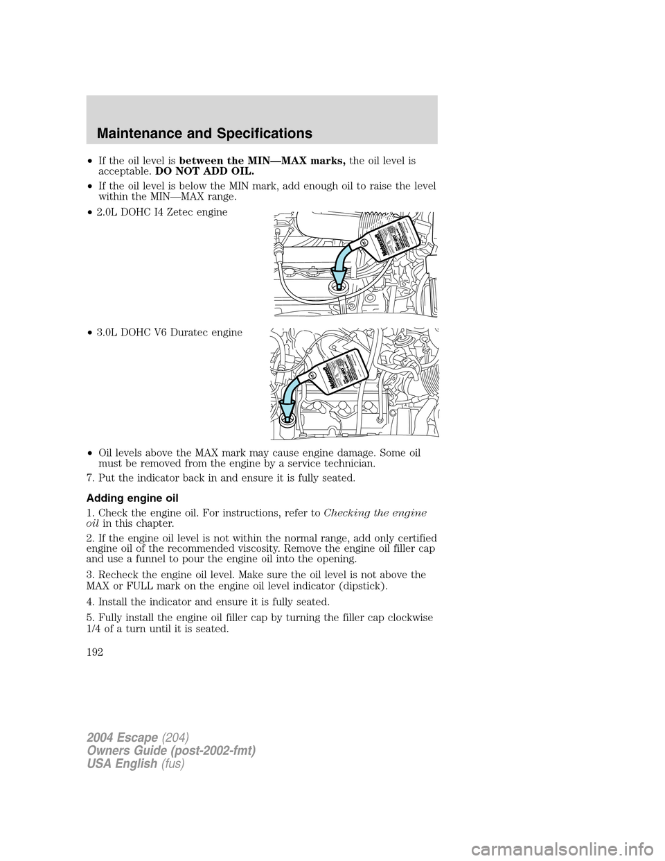 FORD ESCAPE 2004 1.G Owners Manual •If the oil level isbetween the MIN—MAX marks,the oil level is
acceptable.DO NOT ADD OIL.
•If the oil level is below the MIN mark, add enough oil to raise the level
within the MIN—MAX range.
FORD ESCAPE 2004 1.G Owners Manual •If the oil level isbetween the MIN—MAX marks,the oil level is
acceptable.DO NOT ADD OIL.
•If the oil level is below the MIN mark, add enough oil to raise the level
within the MIN—MAX range.
