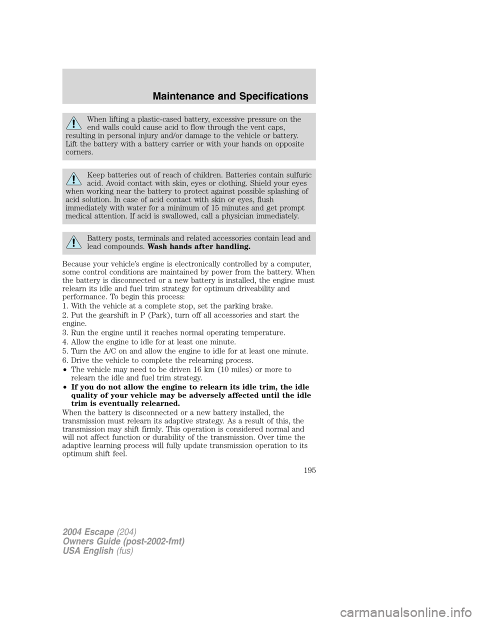 FORD ESCAPE 2004 1.G Owners Manual When lifting a plastic-cased battery, excessive pressure on the
end walls could cause acid to flow through the vent caps,
resulting in personal injury and/or damage to the vehicle or battery.
Lift the FORD ESCAPE 2004 1.G Owners Manual When lifting a plastic-cased battery, excessive pressure on the
end walls could cause acid to flow through the vent caps,
resulting in personal injury and/or damage to the vehicle or battery.
Lift the