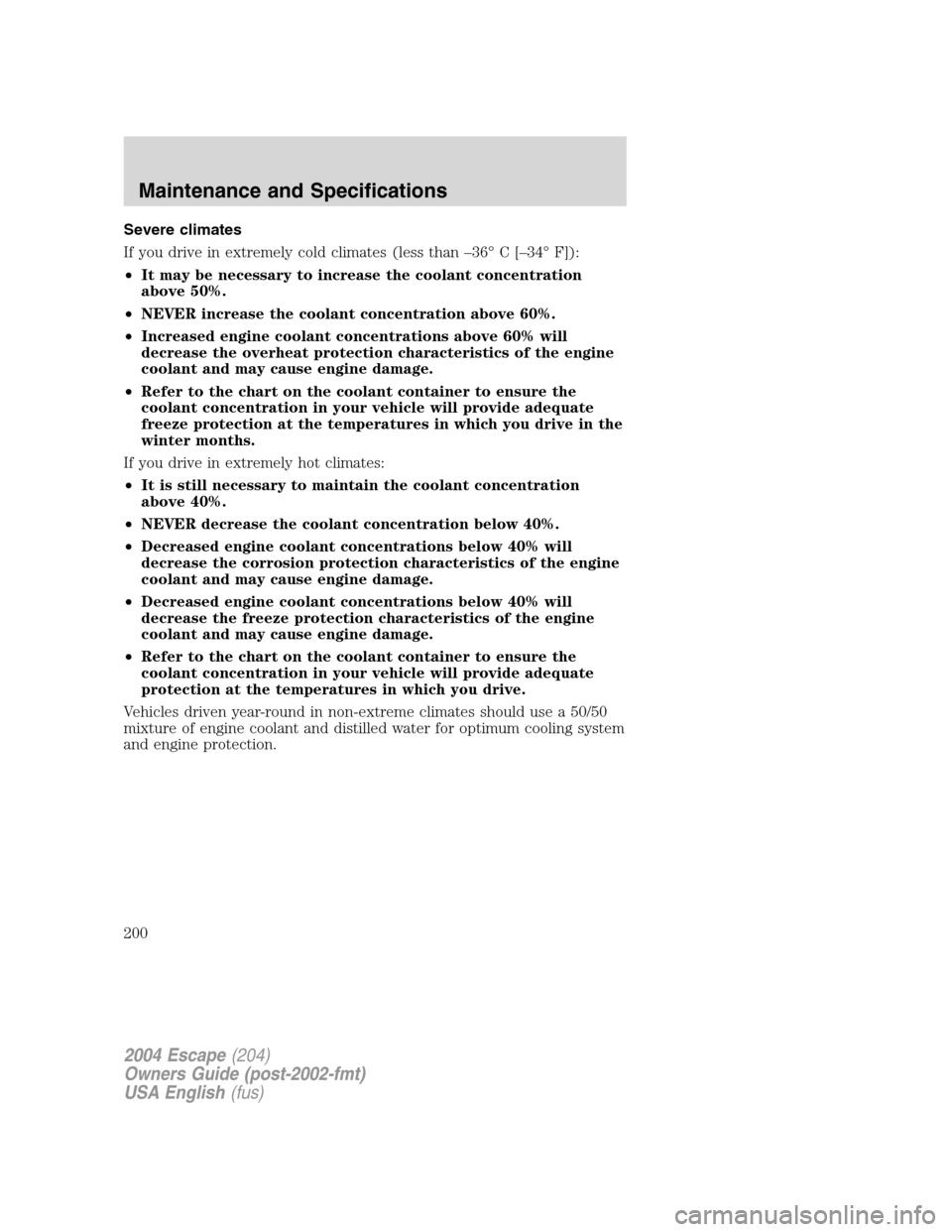 FORD ESCAPE 2004 1.G Owners Manual Severe climates
If you drive in extremely cold climates (less than –36° C [–34° F]):
•It may be necessary to increase the coolant concentration
above 50%.
•NEVER increase the coolant concent