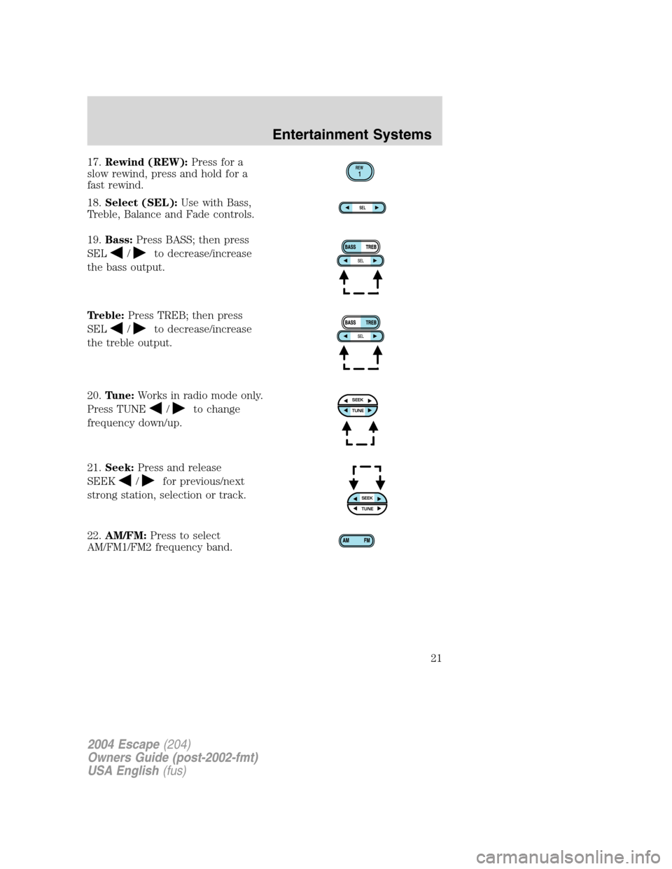 FORD ESCAPE 2004 1.G Owners Manual 17.Rewind (REW):Press for a
slow rewind, press and hold for a
fast rewind.
18.Select (SEL):Use with Bass,
Treble, Balance and Fade controls.
19.Bass:Press BASS; then press
SEL
/to decrease/increase
th