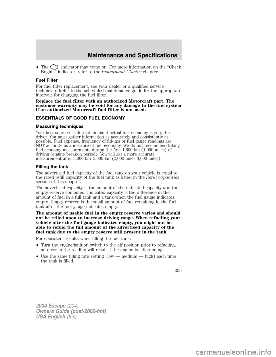 FORD ESCAPE 2004 1.G Owners Manual •Theindicator may come on. For more information on the “Check
Engine” indicator, refer to theInstrument Clusterchapter.
Fuel Filter
For fuel filter replacement, see your dealer or a qualified se