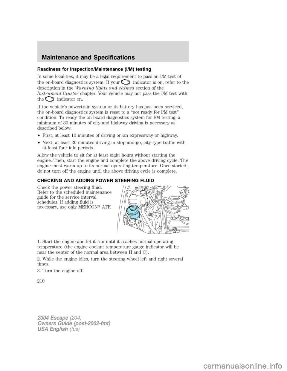 FORD ESCAPE 2004 1.G Owners Manual Readiness for Inspection/Maintenance (I/M) testing
In some localities, it may be a legal requirement to pass an I/M test of
the on-board diagnostics system. If your
indicator is on, refer to the
descr FORD ESCAPE 2004 1.G Owners Manual Readiness for Inspection/Maintenance (I/M) testing
In some localities, it may be a legal requirement to pass an I/M test of
the on-board diagnostics system. If your
indicator is on, refer to the
descr
