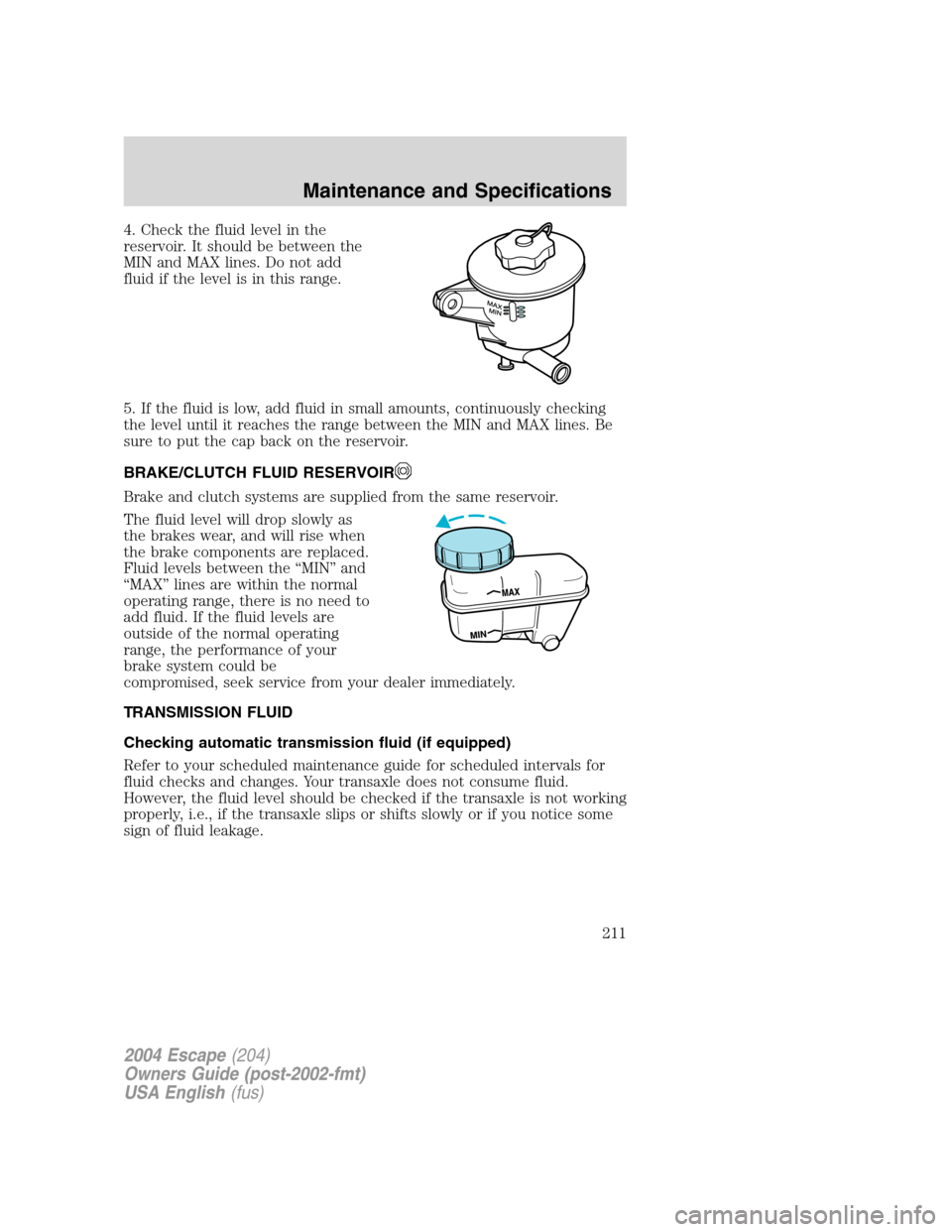 FORD ESCAPE 2004 1.G Owners Manual 4. Check the fluid level in the
reservoir. It should be between the
MIN and MAX lines. Do not add
fluid if the level is in this range.
5. If the fluid is low, add fluid in small amounts, continuously FORD ESCAPE 2004 1.G Owners Manual 4. Check the fluid level in the
reservoir. It should be between the
MIN and MAX lines. Do not add
fluid if the level is in this range.
5. If the fluid is low, add fluid in small amounts, continuously