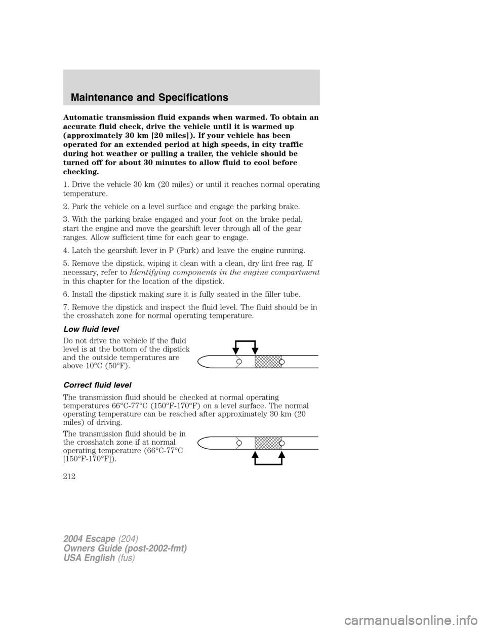 FORD ESCAPE 2004 1.G Owners Manual Automatic transmission fluid expands when warmed. To obtain an
accurate fluid check, drive the vehicle until it is warmed up
(approximately 30 km [20 miles]). If your vehicle has been
operated for an 