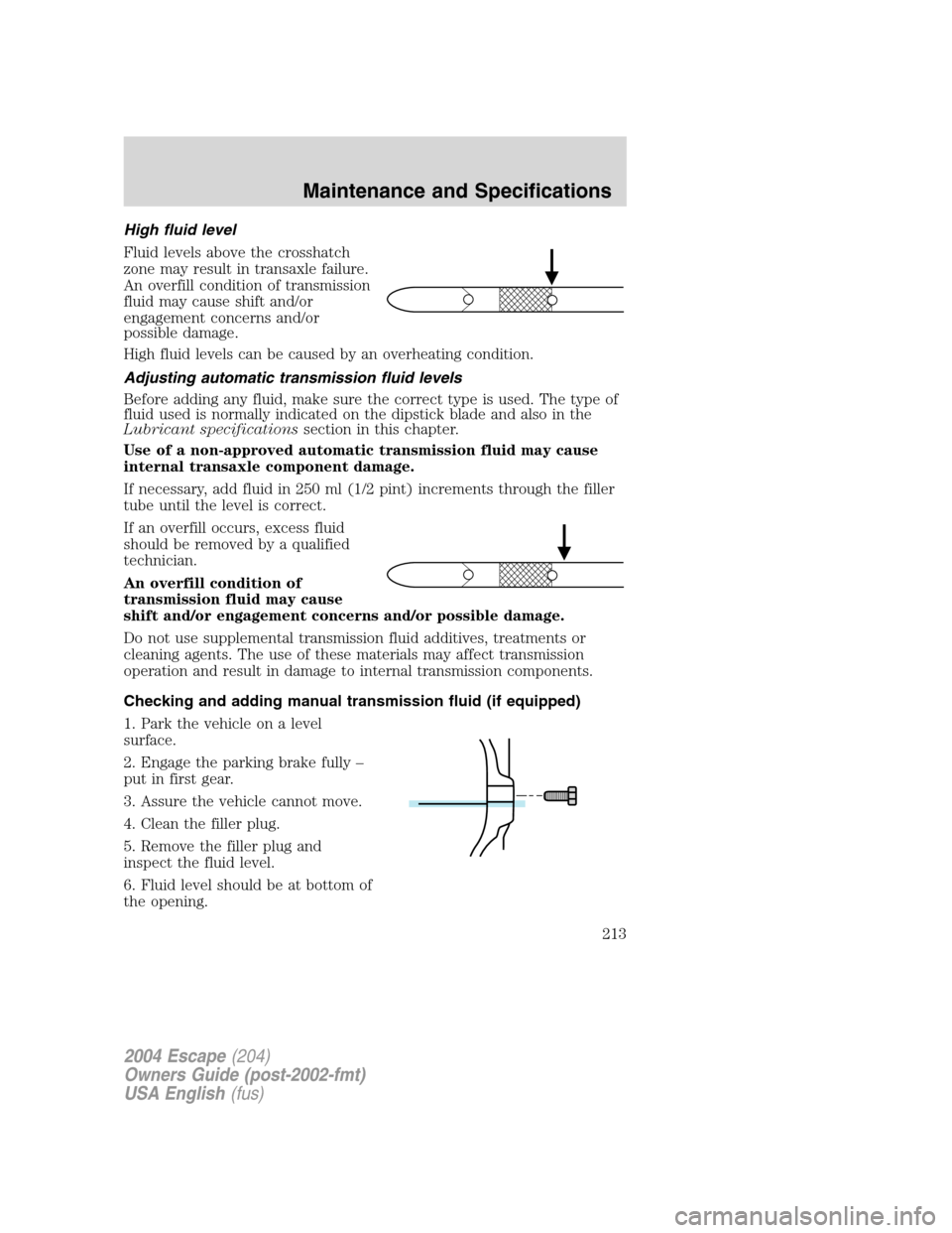 FORD ESCAPE 2004 1.G Owners Manual High fluid level
Fluid levels above the crosshatch
zone may result in transaxle failure.
An overfill condition of transmission
fluid may cause shift and/or
engagement concerns and/or
possible damage.
FORD ESCAPE 2004 1.G Owners Manual High fluid level
Fluid levels above the crosshatch
zone may result in transaxle failure.
An overfill condition of transmission
fluid may cause shift and/or
engagement concerns and/or
possible damage.