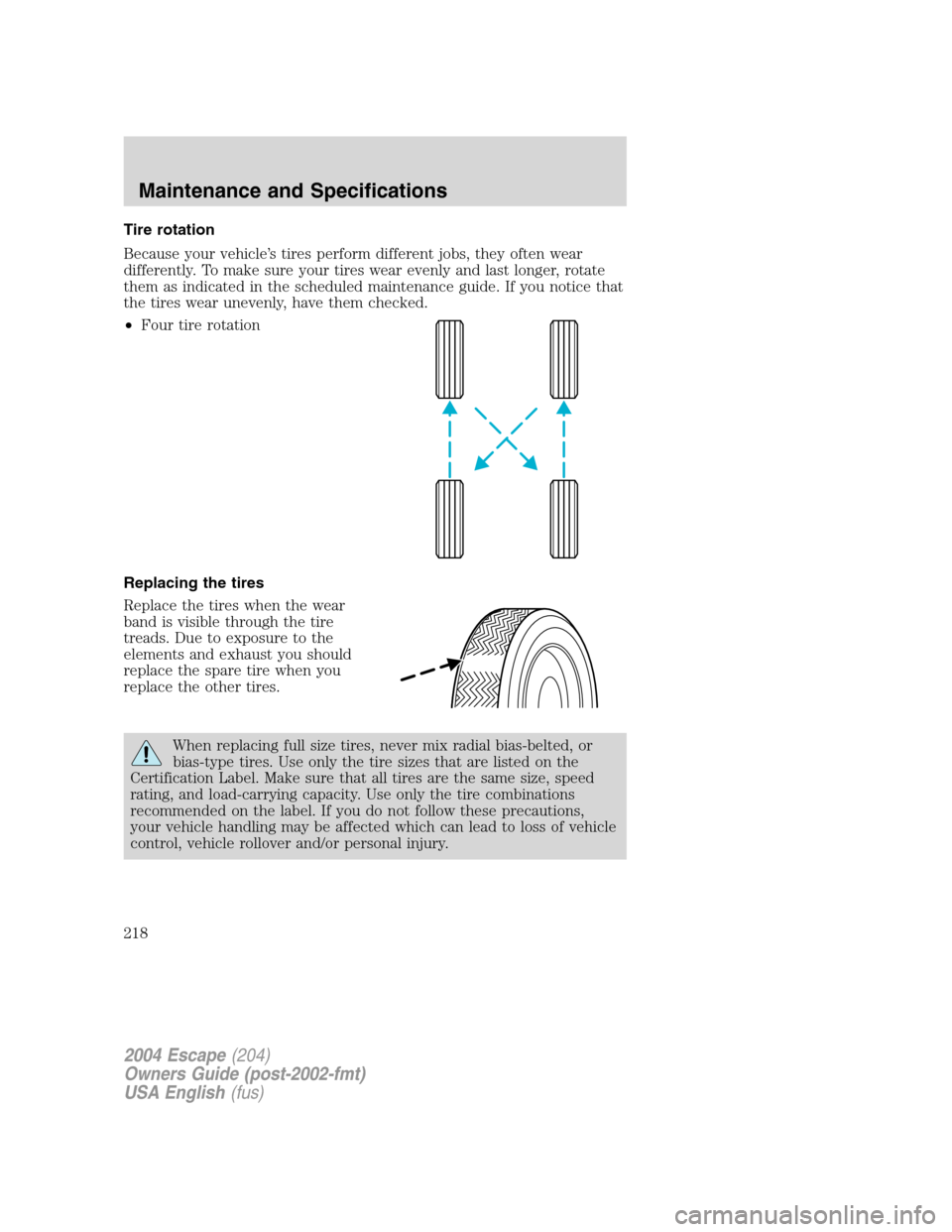 FORD ESCAPE 2004 1.G Owners Manual Tire rotation
Because your vehicle’s tires perform different jobs, they often wear
differently. To make sure your tires wear evenly and last longer, rotate
them as indicated in the scheduled mainten FORD ESCAPE 2004 1.G Owners Manual Tire rotation
Because your vehicle’s tires perform different jobs, they often wear
differently. To make sure your tires wear evenly and last longer, rotate
them as indicated in the scheduled mainten
