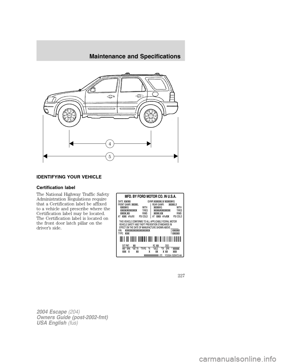 FORD ESCAPE 2004 1.G Owners Manual IDENTIFYING YOUR VEHICLE
Certification label
The National Highway Traffic Safety
Administration Regulations require
that a Certification label be affixed
to a vehicle and prescribe where the
Certifica